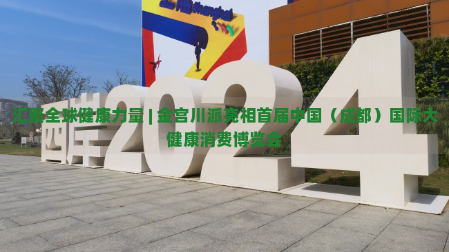汇聚全球健康力量 | 金宫川派亮相首届中国（成都）国际大健康消费博览会