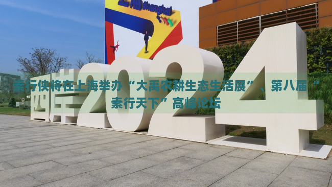 素行侠将在上海举办“大禹农耕生态生活展”、第八届“素行天下”高峰论坛